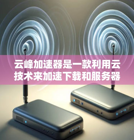 云峰加速器是一款利用云技术来加速下载和服务器启动的工具。它通过云服务，如AWS、Azure等，提供资源共享，从而提高下载速度和服务器启动效率。以下是关于云峰加速器的详细信息