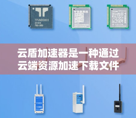 云盾加速器是一种通过云端资源加速下载文件的工具，常见于云服务中。以下是对其详细的一个解释