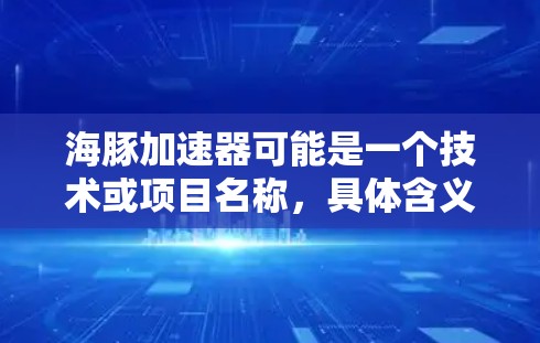 海豚加速器可能是一个技术或项目名称,具体含义取决于上下文。以下是一些可能的解释 海豚加速器可能是一个技术或项目名称,具体含义取决于上下文。以下是一些可能的解释