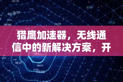 猎鹰加速器，无线通信中的新解决方案，开启数据高速化的未来