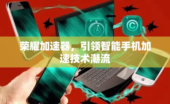 荣耀加速器,引领智能手机加速技术潮流 荣耀加速器,引领智能手机加速技术潮流