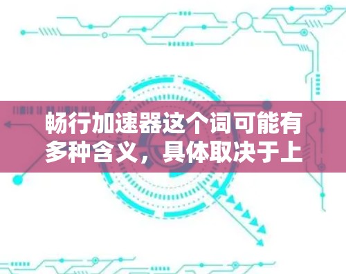 畅行加速器这个词可能有多种含义，具体取决于上下文。以下是一些可能的解释