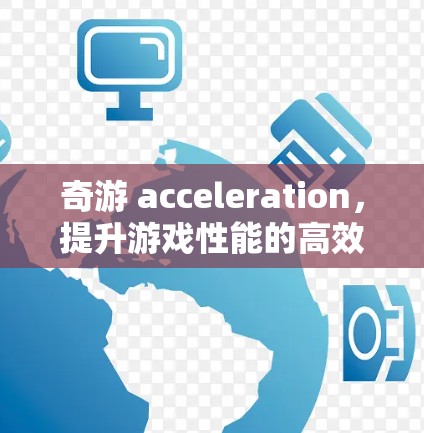 奇游 acceleration,提升游戏性能的高效解决方案 奇游 acceleration,提升游戏性能的高效解决方案