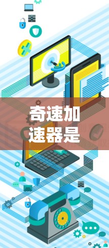 奇速加速器是一个非常专业的术语,可能与特定领域的技术或设备有关,但缺乏足够的上下文信息来准确解释其含义。以下是一些可能的解释 奇速加速器是一个非常专业的术语,可能与特定领域的技术或设备有关,但缺乏足够的上下文信息来准确解释其含义。以下是一些可能的解释