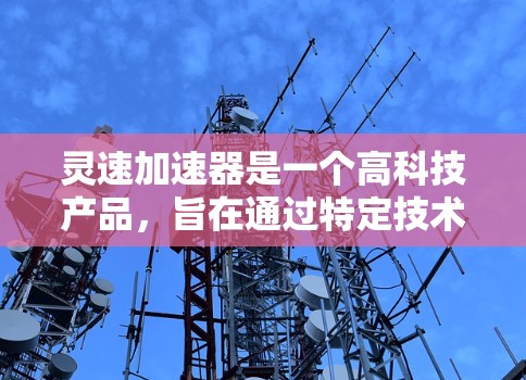 灵速加速器是一个高科技产品,旨在通过特定技术手段加速物体。其核心可能涉及以下关键点 灵速加速器是一个高科技产品,旨在通过特定技术手段加速物体。其核心可能涉及以下关键点