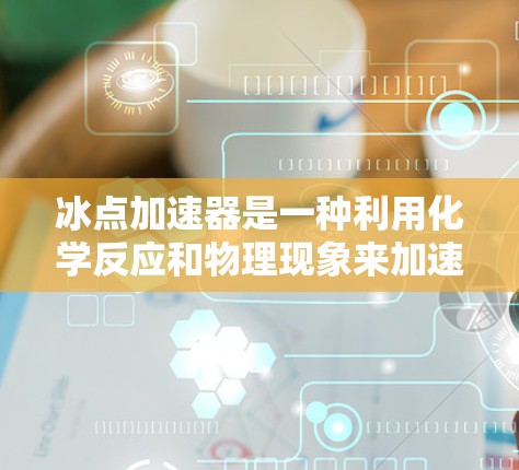 冰点加速器是一种利用化学反应和物理现象来加速物质在低温下的反应,使其在冰点以下保存。具体来说,冰点加速器可能通过以下机制工作 冰点加速器是一种利用化学反应和物理现象来加速物质在低温下的反应,使其在冰点以下保存。具体来说,冰点加速器可能通过以下机制工作