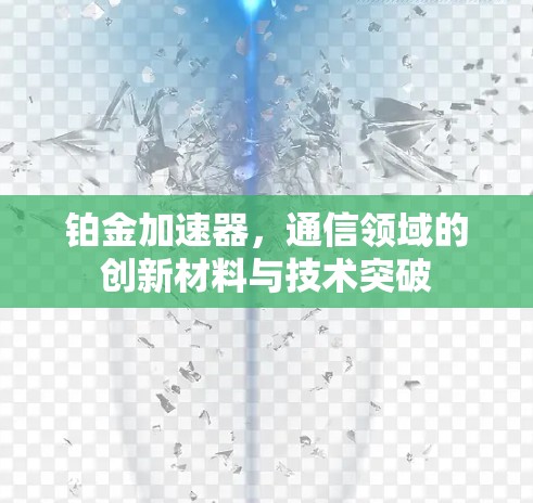 铂金加速器,通信领域的创新材料与技术突破 铂金加速器,通信领域的创新材料与技术突破
