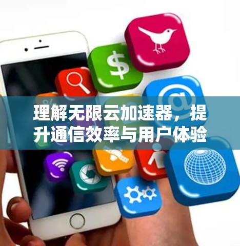 理解无限云加速器,提升通信效率与用户体验 理解无限云加速器,提升通信效率与用户体验