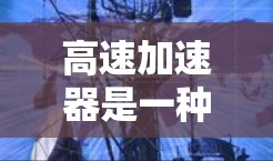 高速加速器是一种创新性的汽车加速装置,结合了物理原理和技术,旨在提升在高速公路上的车辆加速性能。以下是对高速加速器的详细总结 高速加速器是一种创新性的汽车加速装置,结合了物理原理和技术,旨在提升在高速公路上的车辆加速性能。以下是对高速加速器的详细总结