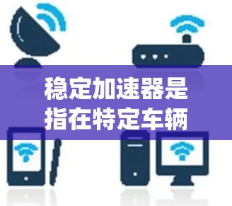 稳定加速器是指在特定车辆类型中,在加速过程中保持稳定性的装置。它通过增加驱动系统、优化动力分配或调整动力分配系统来实现 稳定加速器是指在特定车辆类型中,在加速过程中保持稳定性的装置。它通过增加驱动系统、优化动力分配或调整动力分配系统来实现