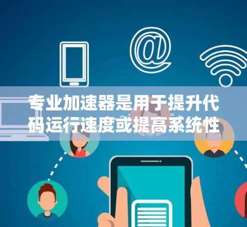 专业加速器是用于提升代码运行速度或提高系统性能的工具。以下是一些常见的专业加速器及其功能，供你选择