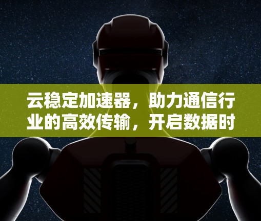 云稳定加速器，助力通信行业的高效传输，开启数据时代的智慧新范本