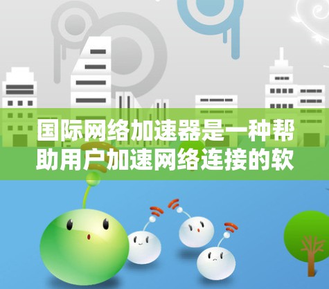 国际网络加速器是一种帮助用户加速网络连接的软件应用程序，适用于不同地区的互联网环境。以下是对国际网络加速器的详细分析