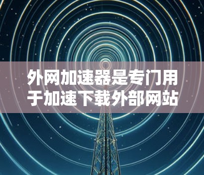 外网加速器是专门用于加速下载外部网站的软件，帮助用户更快地完成下载过程。如果您的网络速度慢，下载速度可能变慢，甚至出现错误，外网加速器可以显著改善这一问题