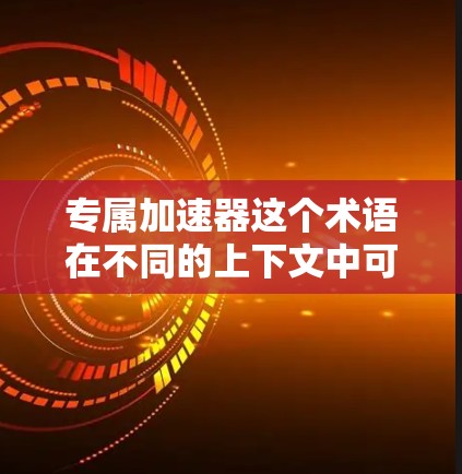 专属加速器这个术语在不同的上下文中可能有不同的含义,具体取决于上下文的背景。以下是一些可能的解释 专属加速器这个术语在不同的上下文中可能有不同的含义,具体取决于上下文的背景。以下是一些可能的解释