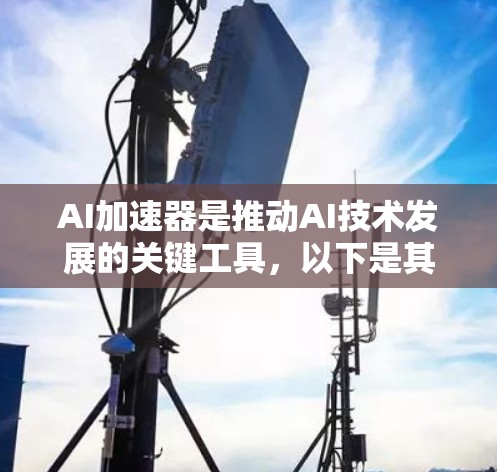 AI加速器是推动AI技术发展的关键工具,以下是其重要性及影响的详细分析 AI加速器是推动AI技术发展的关键工具,以下是其重要性及影响的详细分析