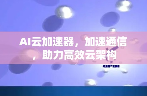 AI云加速器,加速通信,助力高效云架构 AI云加速器,加速通信,助力高效云架构