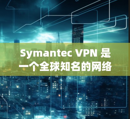 Symantec VPN 是一个全球知名的网络安全软件,提供VPN服务。以下是Symantec VPN的主要下载地址和下载方式 Symantec VPN 是一个全球知名的网络安全软件,提供VPN服务。以下是Symantec VPN的主要下载地址和下载方式