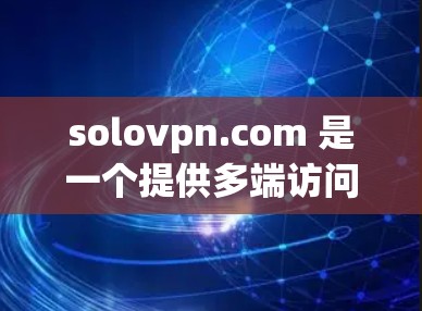 solovpn.com 是一个提供多端访问的VPN服务网站,专为需要多设备访问的用户设计。它支持手机、电脑和笔记本电脑,提供安全、隐私和多设备访问的解决方案 solovpn.com 是一个提供多端访问的VPN服务网站,专为需要多设备访问的用户设计。它支持手机、电脑和笔记本电脑,提供安全、隐私和多设备访问的解决方案
