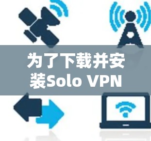 为了下载并安装Solo VPN，您可以按照以下步骤操作