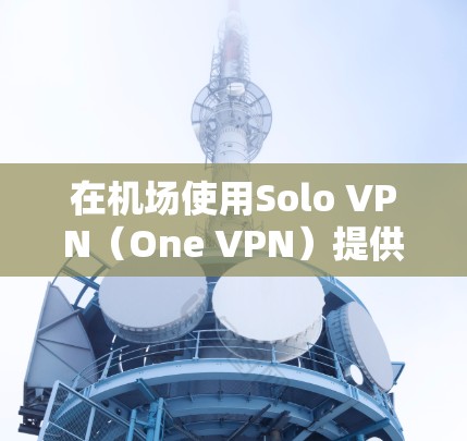 在机场使用Solo VPN（One VPN）提供了独特的解决方案，特别是在环境安全和设备独立性方面。以下是关于 Solo VPN机场节点的详细信息
