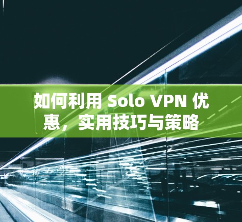 如何利用 Solo VPN 优惠,实用技巧与策略 如何利用 Solo VPN 优惠,实用技巧与策略