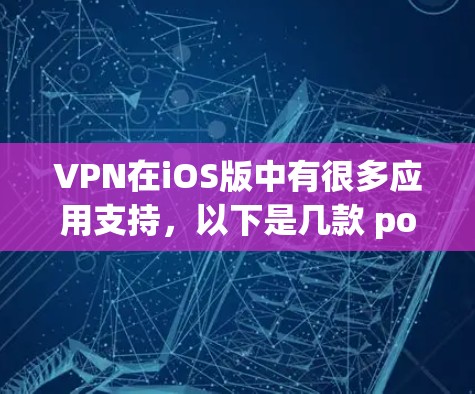 VPN在iOS版中有很多应用支持,以下是几款 popular 的VPN应用 VPN在iOS版中有很多应用支持,以下是几款 popular 的VPN应用
