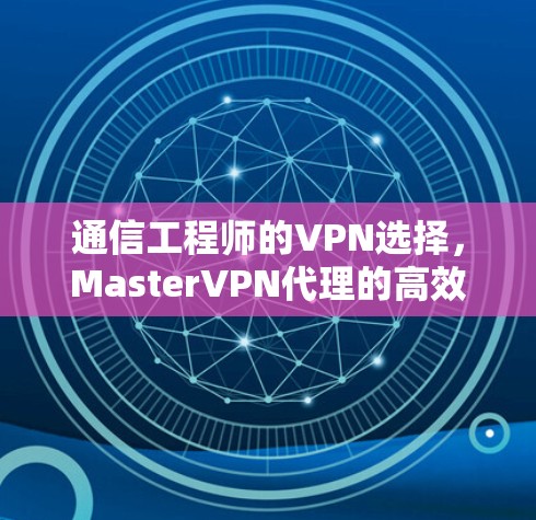 通信工程师的VPN选择，MasterVPN代理的高效传输与安全可靠