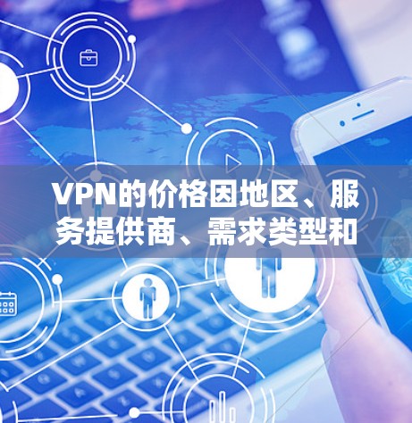 VPN的价格因地区、服务提供商、需求类型和使用场景而异。以下是一些常见的VPN价格范围，供你参考