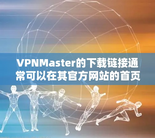 VPNMaster的下载链接通常可以在其官方网站的首页或详情页面找到。以下是一个常见的下载链接格式，供您参考