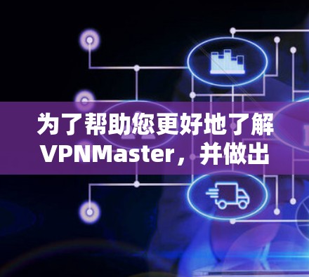 为了帮助您更好地了解VPNMaster，并做出明智的决策，以下是一个结构化的指南