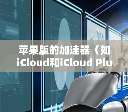 苹果版的加速器(如iCloud和iCloud Plus)是苹果公司为了提升用户体验而开发的工具。以下是关于iOS版加速器的详细信息 苹果版的加速器(如iCloud和iCloud Plus)是苹果公司为了提升用户体验而开发的工具。以下是关于iOS版加速器的详细信息