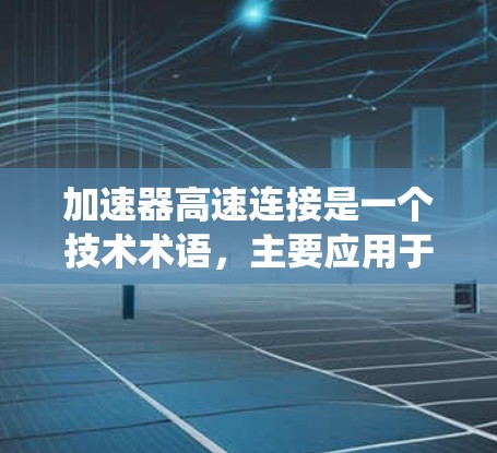 加速器高速连接是一个技术术语，主要应用于机械、自动化和工业领域的特定系统中。它通常指一种结合加速功能和高速连接的装置，用于加速输入部件并以高速度传递动力或能量。以下是对其可能含义的详细解释