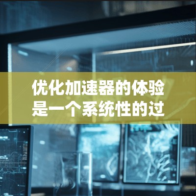 优化加速器的体验是一个系统性的过程，需要从多个方面进行调整和优化。以下是一步步的优化建议