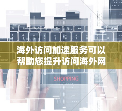 海外访问加速服务可以帮助您提升访问海外网站的速度，减少延迟。以下是一些常见的海外访问加速方法和建议