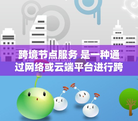 跨境节点服务 是一种通过网络或云端平台进行跨国交易和结算的系统或服务,旨在优化跨境业务处理流程,减少中间成本和风险。以下是该概念的详细解析 跨境节点服务 是一种通过网络或云端平台进行跨国交易和结算的系统或服务,旨在优化跨境业务处理流程,减少中间成本和风险。以下是该概念的详细解析