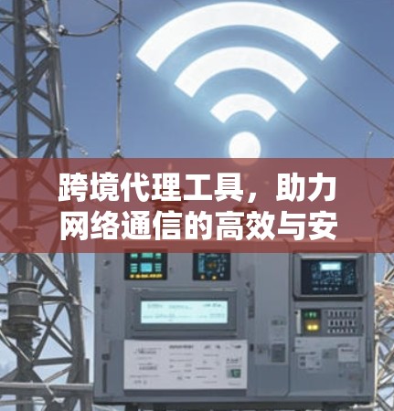 跨境代理工具，助力网络通信的高效与安全