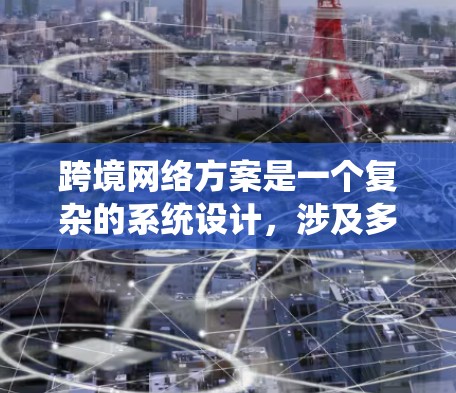 跨境网络方案是一个复杂的系统设计，涉及多个技术领域的合作与应用。以下是对该问题的详细分析和建议