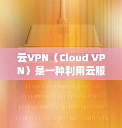 云VPN（Cloud VPN）是一种利用云服务（如云服务器、云存储和云安全）来实现VPN功能的网络服务。它通过互联网实现加密、安全传输和访问，无需 physically连接到本地网络
