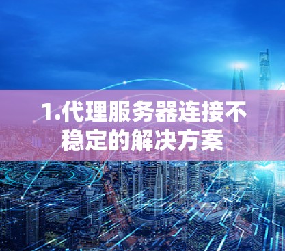 1.代理服务器连接不稳定的解决方案