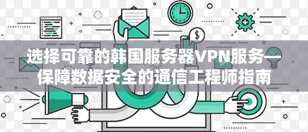 选择可靠的韩国服务器VPN服务—保障数据安全的通信工程师指南