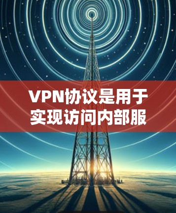 VPN协议是用于实现访问内部服务器的技术，确保在没有网络的情况下能够通过视频会议连接到网络内部服务器。以下是关于VPN协议的详细解释