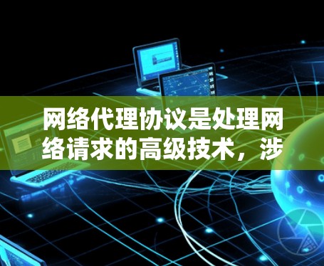 网络代理协议是处理网络请求的高级技术，涉及多套协议和复杂的数据同步机制。以下是对网络代理协议的详细总结
