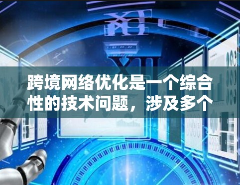 跨境网络优化是一个综合性的技术问题，涉及多个方面以确保数据在不同国家之间传输的高效、安全和稳定。以下是对其关键点的详细总结