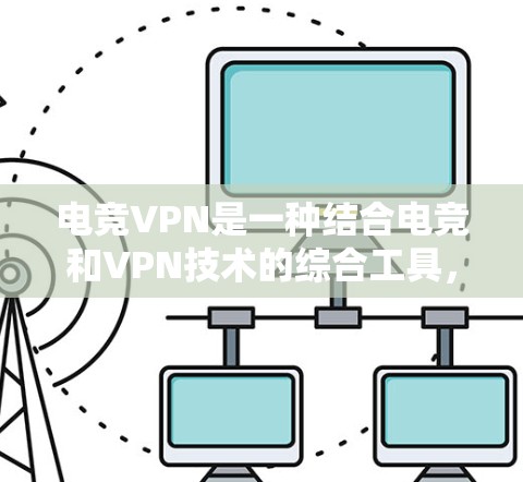 电竞VPN是一种结合电竞和VPN技术的综合工具，旨在为电竞相关人士提供特定的网络服务。以下是对电竞VPN的详细分析