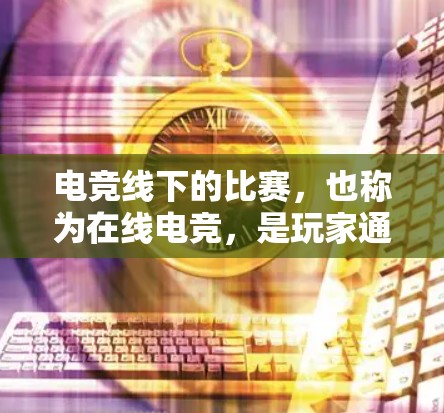 电竞线下的比赛，也称为在线电竞，是玩家通过互联网参与各种游戏比赛的活动。以下是一些关于电竞线下的比赛的详细分析