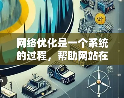 网络优化是一个系统的过程，帮助网站在搜索引擎中获得更好的排名和更高的访问量。以下是系统的学习计划，涵盖基础技术和高级优化技巧