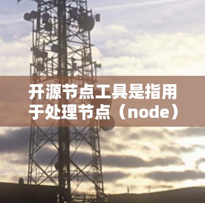 开源节点工具是指用于处理节点（node）数据的开源工具。这些工具通常用于图论、网络分析、数据可视化等领域。以下是一些常用的开源节点工具及其功能