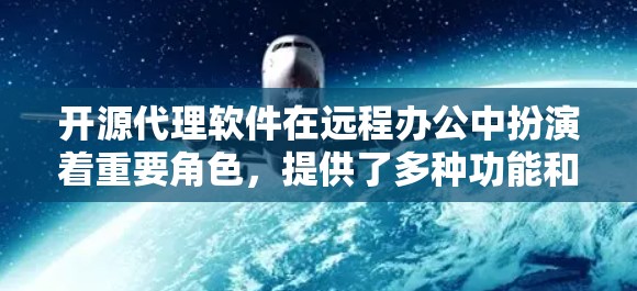 开源代理软件在远程办公中扮演着重要角色，提供了多种功能和工具，帮助用户高效完成任务。以下是详细的总结