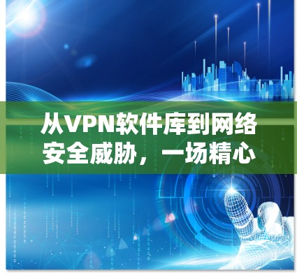 从VPN软件库到网络安全威胁,一场精心策划的阴谋 从VPN软件库到网络安全威胁,一场精心策划的阴谋